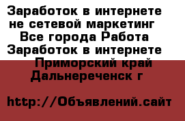 Заработок в интернете , не сетевой маркетинг  - Все города Работа » Заработок в интернете   . Приморский край,Дальнереченск г.